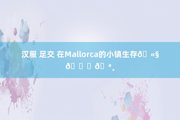 汉服 足交 在Mallorca的小镇生存🫧🍊🪸