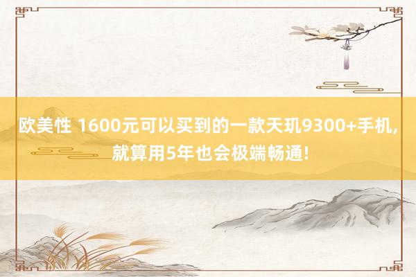 欧美性 1600元可以买到的一款天玑9300+手机， 就算用5年也会极端畅通!