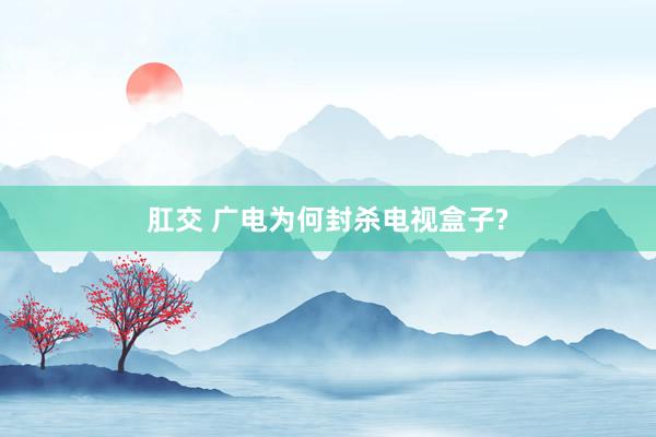 肛交 广电为何封杀电视盒子?