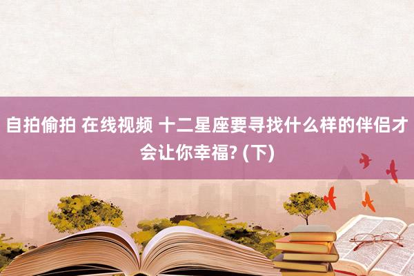 自拍偷拍 在线视频 十二星座要寻找什么样的伴侣才会让你幸福? (下)