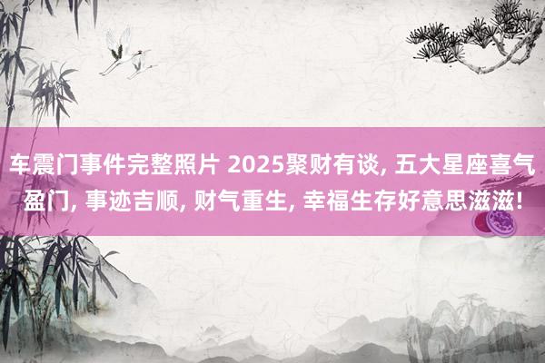 车震门事件完整照片 2025聚财有谈， 五大星座喜气盈门， 事迹吉顺， 财气重生， 幸福生存好意思滋滋!