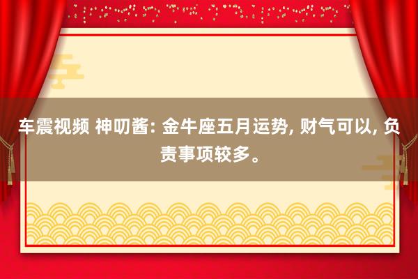 车震视频 神叨酱: 金牛座五月运势， 财气可以， 负责事项较多。