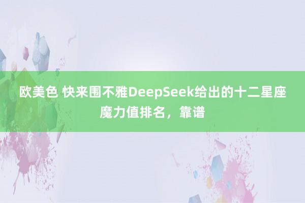 欧美色 快来围不雅DeepSeek给出的十二星座魔力值排名，靠谱