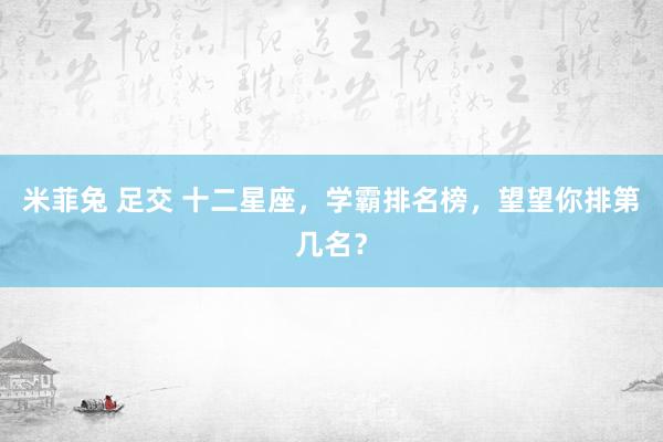 米菲兔 足交 十二星座，学霸排名榜，望望你排第几名？