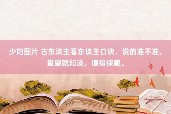 少妇图片 古东谈主看东谈主口诀，说的准不准，望望就知谈，值得保藏。