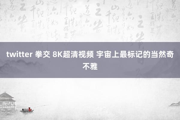 twitter 拳交 8K超清视频 宇宙上最标记的当然奇不雅