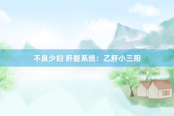 不良少妇 肝脏系统：乙肝小三阳