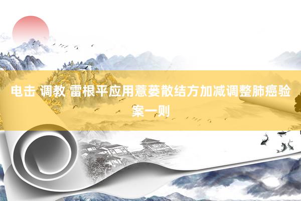 电击 调教 雷根平应用薏蒌散结方加减调整肺癌验案一则