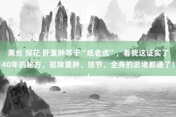 黑丝 探花 肝囊肿等于“纸老虎”，看我这证实了40年的秘方，驱除囊肿、结节，全身的淤堵都通了！