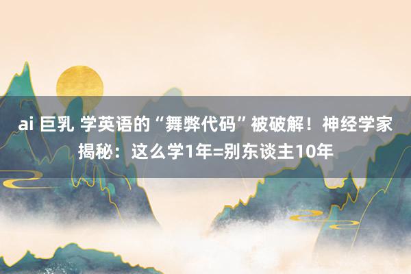 ai 巨乳 学英语的“舞弊代码”被破解！神经学家揭秘：这么学1年=别东谈主10年