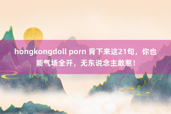 hongkongdoll porn 背下来这21句，你也能气场全开，无东说念主敢惹！