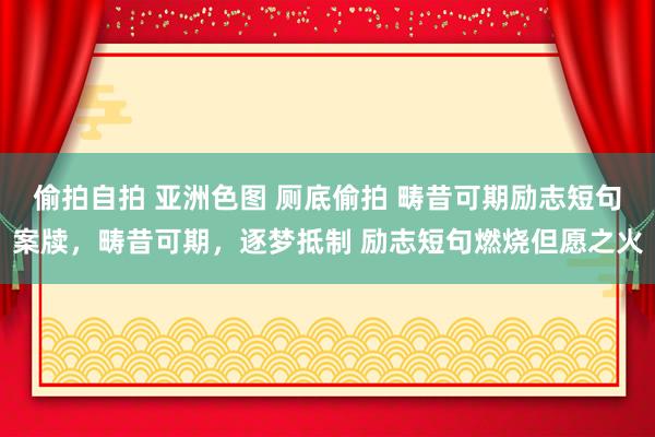 偷拍自拍 亚洲色图 厕底偷拍 畴昔可期励志短句案牍，畴昔可期，逐梦抵制 励志短句燃烧但愿之火
