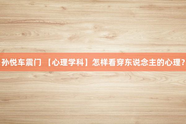 孙悦车震门 【心理学科】怎样看穿东说念主的心理？
