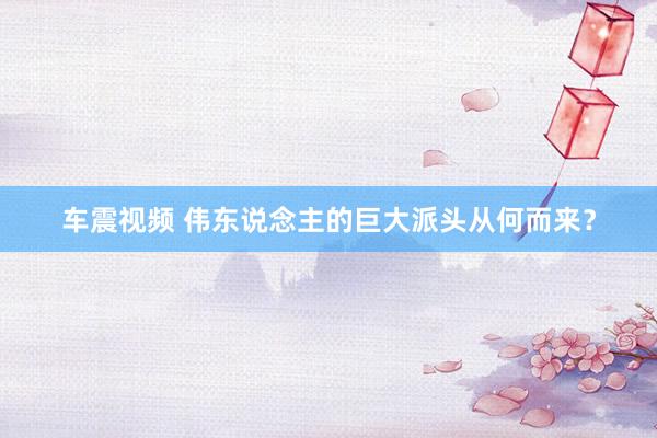 车震视频 伟东说念主的巨大派头从何而来?