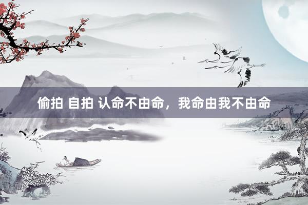 偷拍 自拍 认命不由命，我命由我不由命