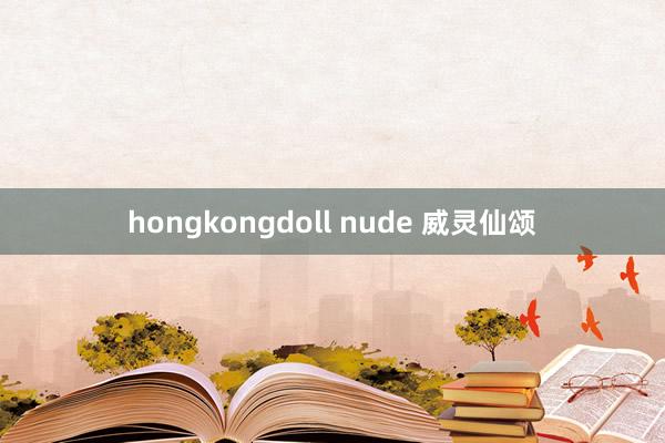 hongkongdoll nude 威灵仙颂