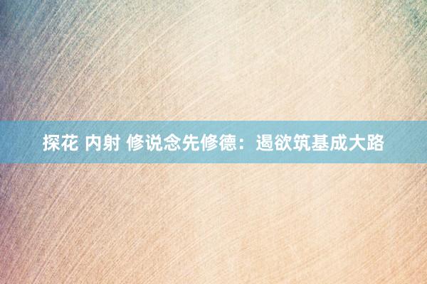 探花 内射 修说念先修德：遏欲筑基成大路