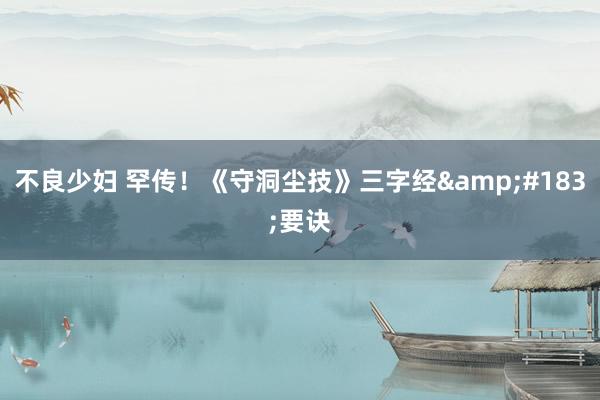 不良少妇 罕传！《守洞尘技》三字经&#183;要诀