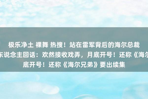 极乐净土 裸舞 热搜！站在雷军背后的海尔总裁周云杰走红，本东说念主回话：欢然接收戏弄，月底开号！还称《海尔兄弟》要出续集