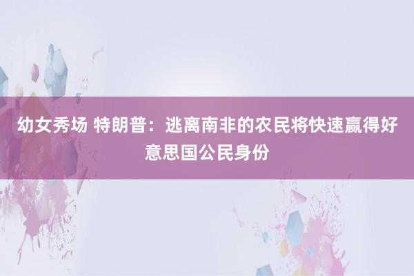 幼女秀场 特朗普：逃离南非的农民将快速赢得好意思国公民身份
