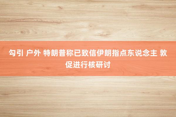勾引 户外 特朗普称已致信伊朗指点东说念主 敦促进行核研讨