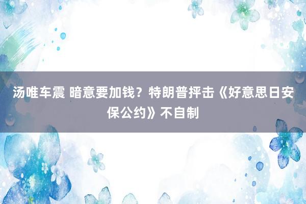 汤唯车震 暗意要加钱？特朗普抨击《好意思日安保公约》不自制