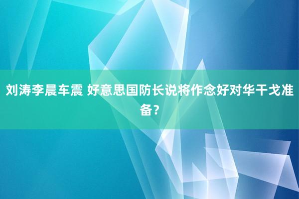 刘涛李晨车震 好意思国防长说将作念好对华干戈准备？