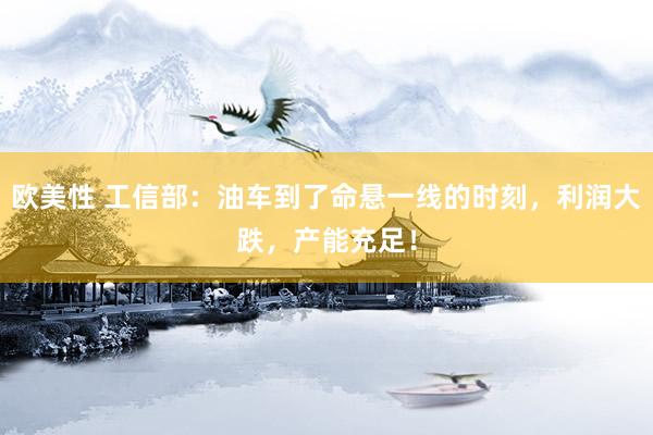 欧美性 工信部：油车到了命悬一线的时刻，利润大跌，产能充足！